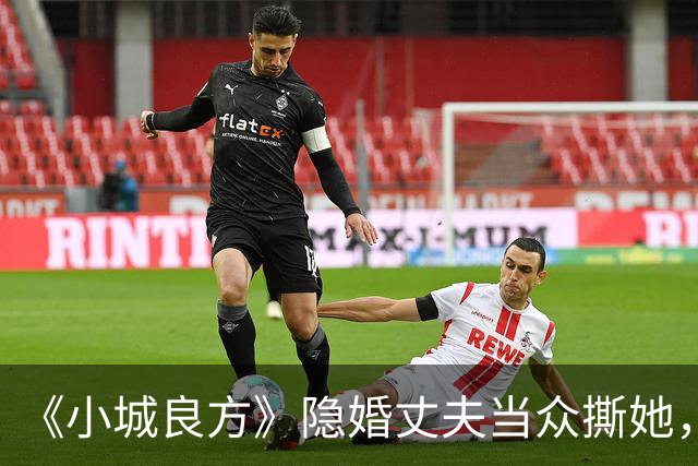 《小城良方》隐婚丈夫当众撕她，暗恋刘铮亮无果，选了“逃兵”