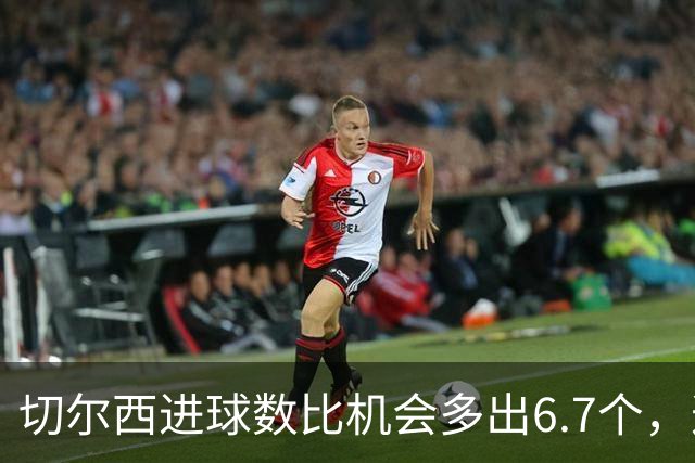 切尔西进球数比机会多出6.7个,这波火热状态还能撑多久?