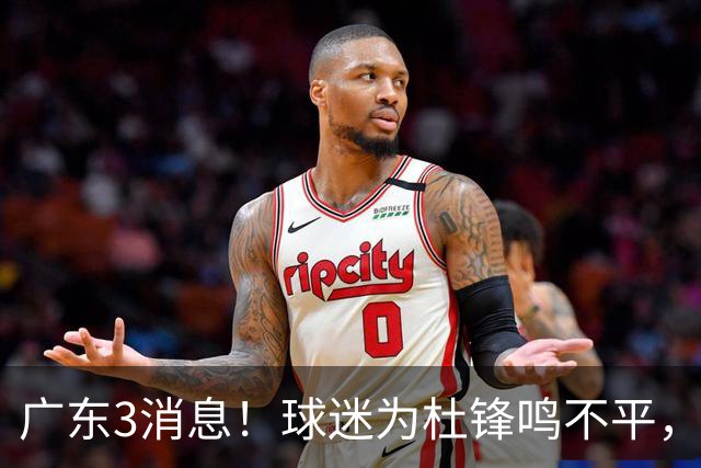 广东3消息!球迷为杜锋鸣不平,胡明轩展现领袖气质,王仕鹏预言成真