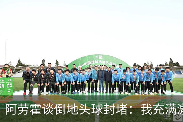 阿劳霍谈倒地头球封堵：我充满激情，这就是我踢球的方式